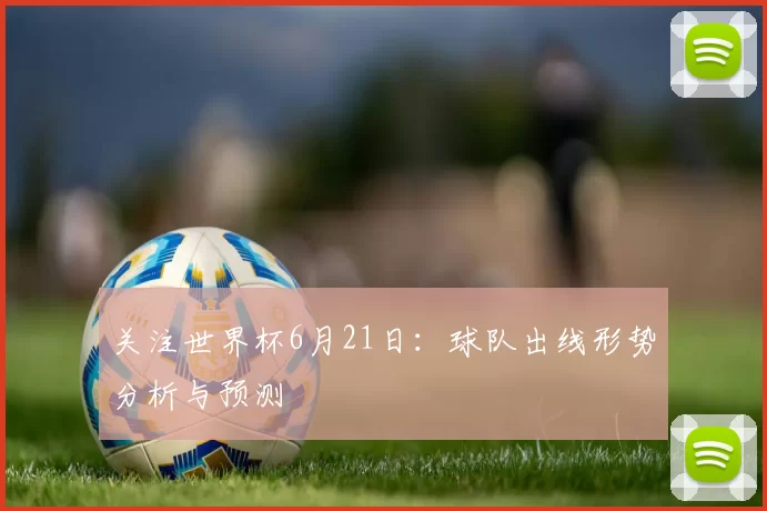 关注世界杯6月21日：球队出线形势分析与预测