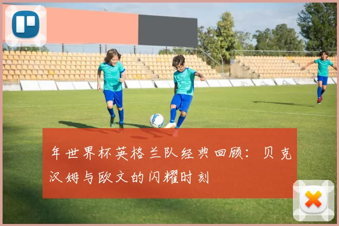 年世界杯英格兰队经典回顾：贝克汉姆与欧文的闪耀时刻