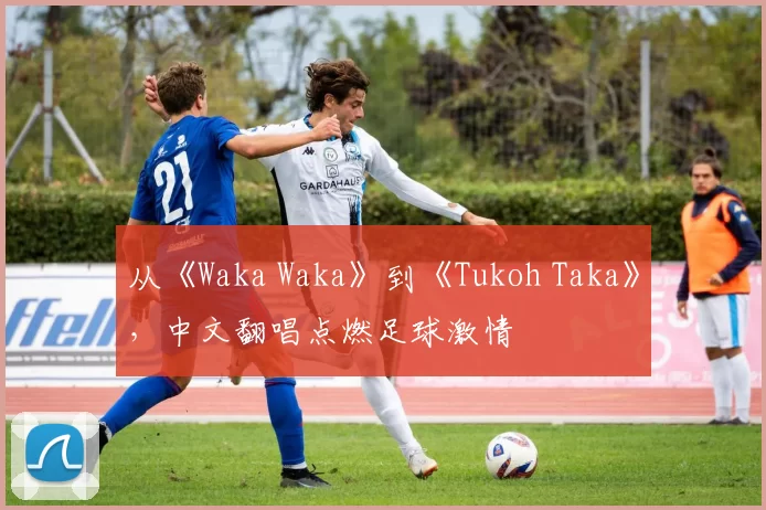 从《Waka Waka》到《Tukoh Taka》，中文翻唱点燃足球激情