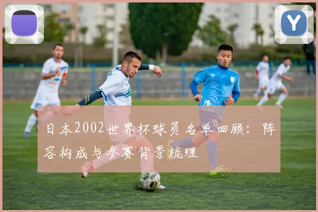日本2002世界杯球员名单回顾：阵容构成与参赛背景梳理