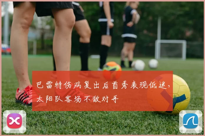 巴雷特伤病复出后首秀表现低迷,太阳队客场不敌对手