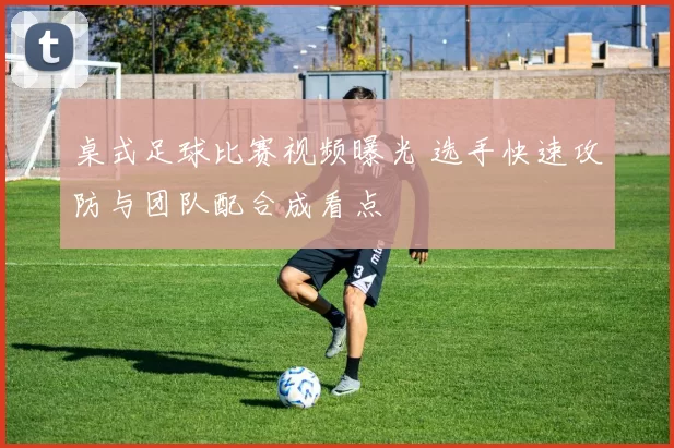 桌式足球比赛视频曝光 选手快速攻防与团队配合成看点