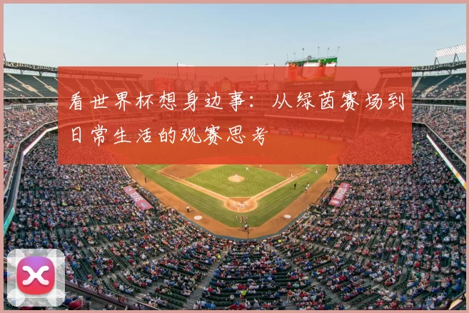 看世界杯想身边事:从绿茵赛场到日常生活的观赛思考