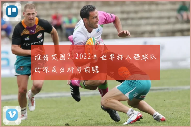 谁将突围?2022年世界杯八强球队的深度分析与前瞻