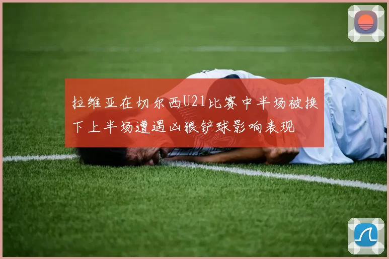 拉维亚在切尔西U21比赛中半场被换下上半场遭遇凶狠铲球影响表现