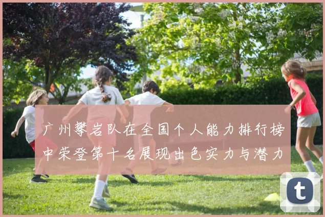 广州攀岩队在全国个人能力排行榜中荣登第十名展现出色实力与潜力
