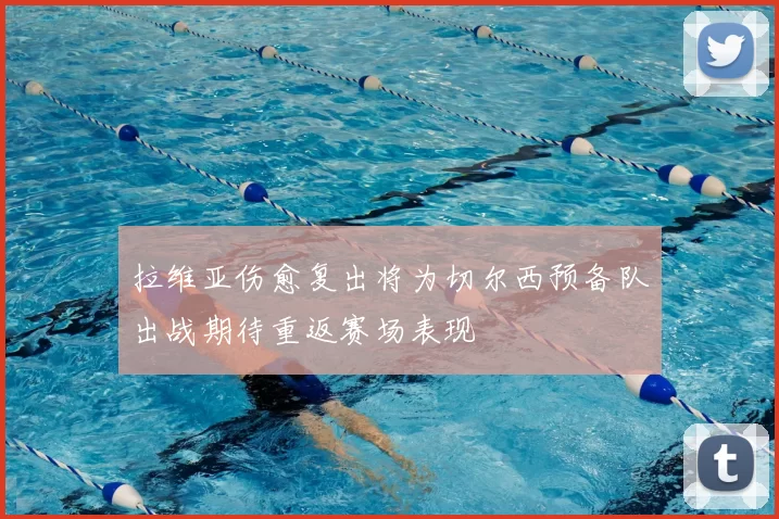 拉维亚伤愈复出将为切尔西预备队出战期待重返赛场表现