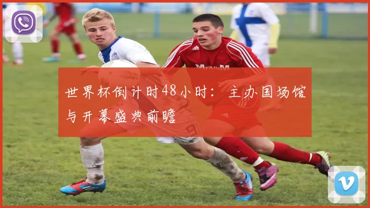 世界杯倒计时48小时：主办国场馆与开幕盛典前瞻