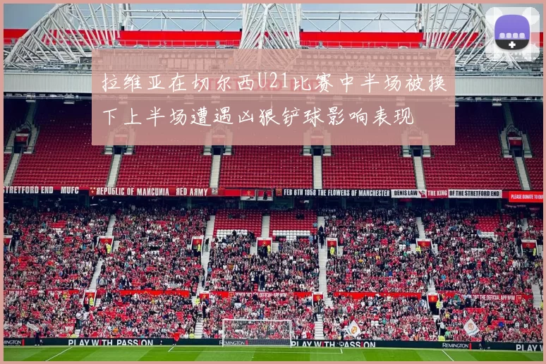 拉维亚在切尔西U21比赛中半场被换下上半场遭遇凶狠铲球影响表现