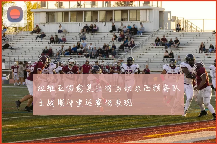 拉维亚伤愈复出将为切尔西预备队出战期待重返赛场表现