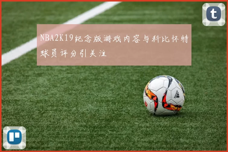 NBA2K19纪念版游戏内容与科比怀特球员评分引关注