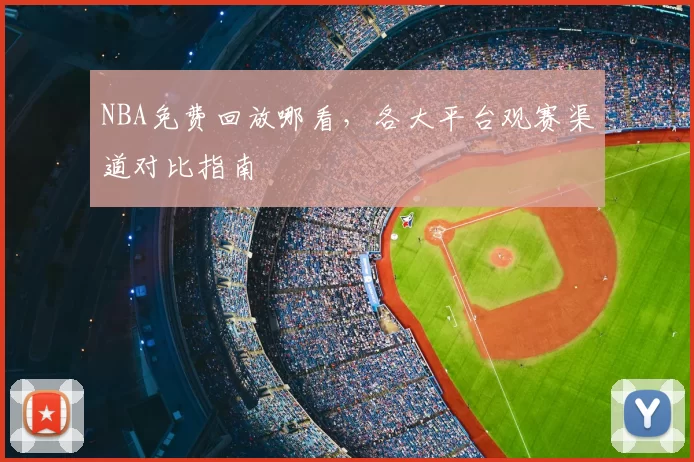NBA免费回放哪看，各大平台观赛渠道对比指南
