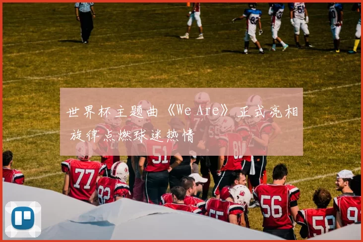 世界杯主题曲《We Are》正式亮相 旋律点燃球迷热情