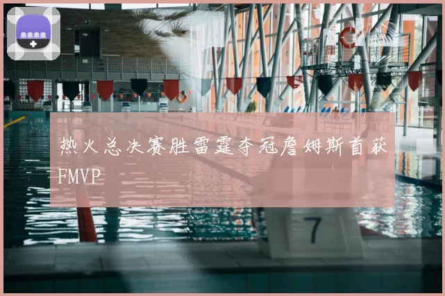 热火总决赛胜雷霆夺冠詹姆斯首获FMVP