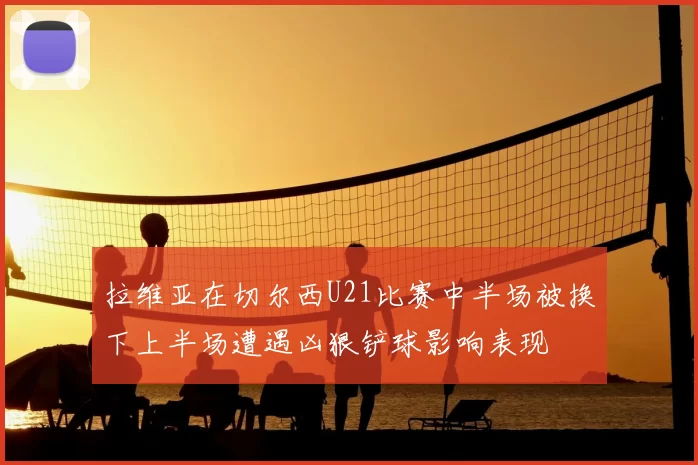 拉维亚在切尔西U21比赛中半场被换下上半场遭遇凶狠铲球影响表现
