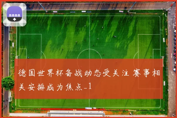 德国世界杯备战动态受关注 赛事相关安排成为焦点_1