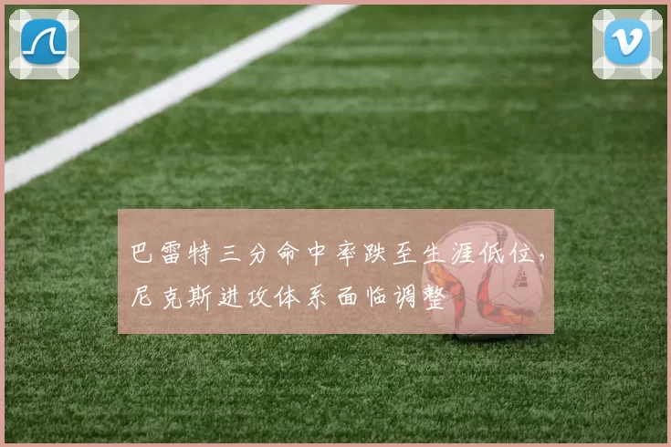 巴雷特三分命中率跌至生涯低位,尼克斯进攻体系面临调整