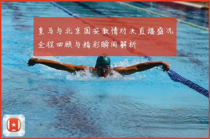 皇马与北京国安激情对决直播盛况全程回顾与精彩瞬间解析