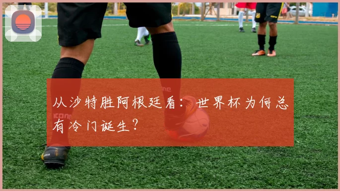 从沙特胜阿根廷看：世界杯为何总有冷门诞生？