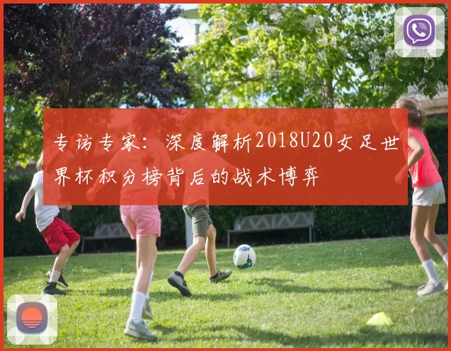 专访专家:深度解析2018U20女足世界杯积分榜背后的战术博弈