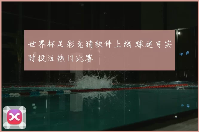 世界杯足彩竞猜软件上线 球迷可实时投注热门比赛