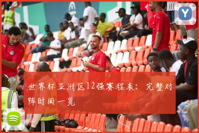 世界杯亚洲区12强赛程表：完整对阵时间一览
