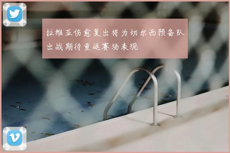 拉维亚伤愈复出将为切尔西预备队出战期待重返赛场表现