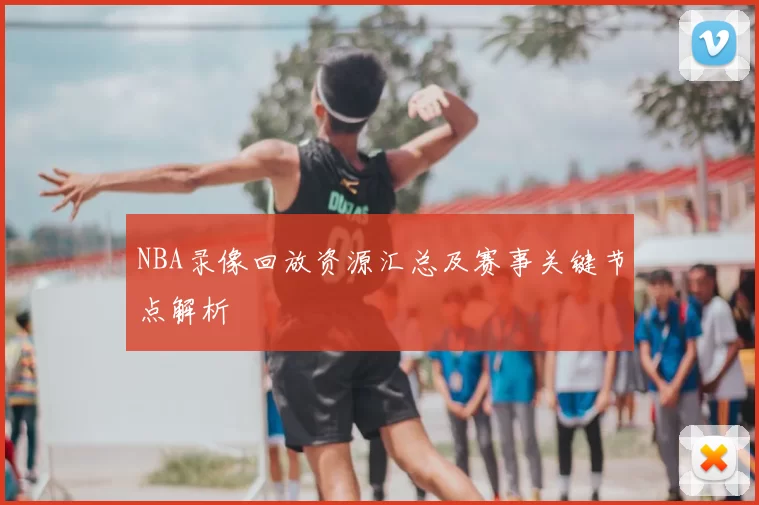 NBA录像回放资源汇总及赛事关键节点解析