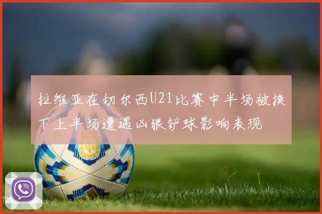 拉维亚在切尔西U21比赛中半场被换下上半场遭遇凶狠铲球影响表现