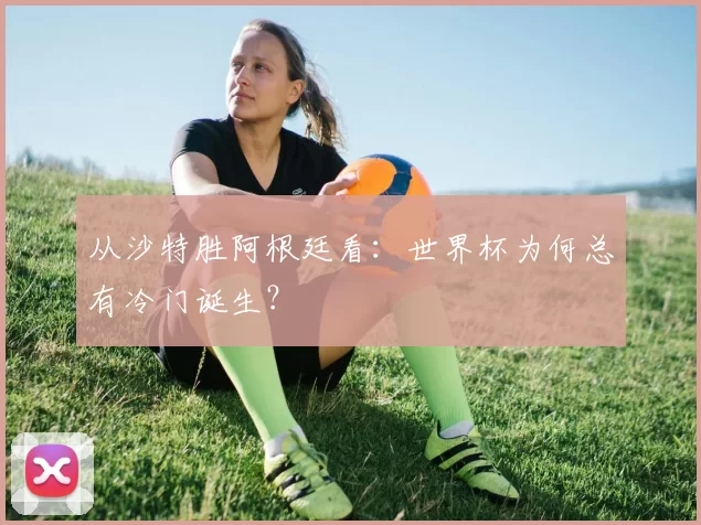 从沙特胜阿根廷看：世界杯为何总有冷门诞生？