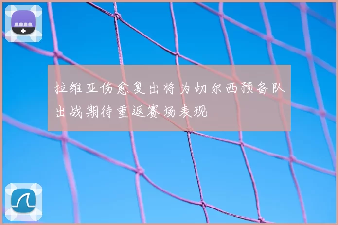 拉维亚伤愈复出将为切尔西预备队出战期待重返赛场表现