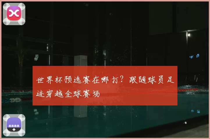 世界杯预选赛在哪打？跟随球员足迹穿越全球赛场