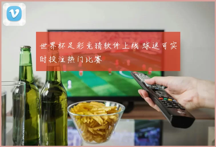 世界杯足彩竞猜软件上线 球迷可实时投注热门比赛