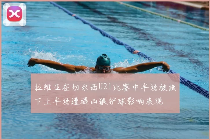拉维亚在切尔西U21比赛中半场被换下上半场遭遇凶狠铲球影响表现