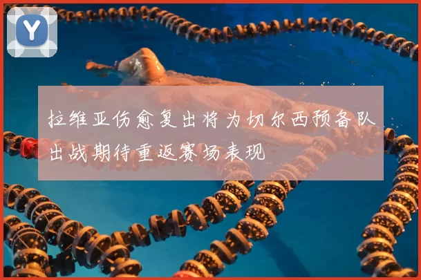 拉维亚伤愈复出将为切尔西预备队出战期待重返赛场表现