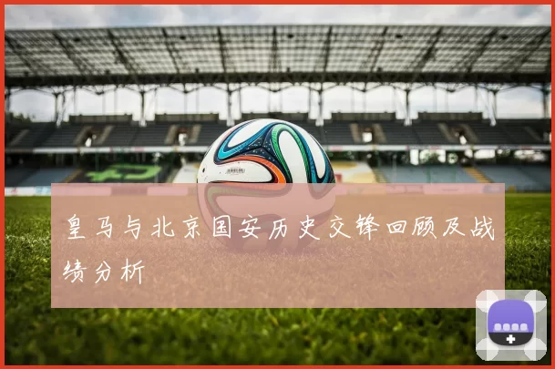 皇马与北京国安历史交锋回顾及战绩分析
