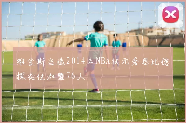 维金斯当选2014年NBA状元秀恩比德探花位加盟76人