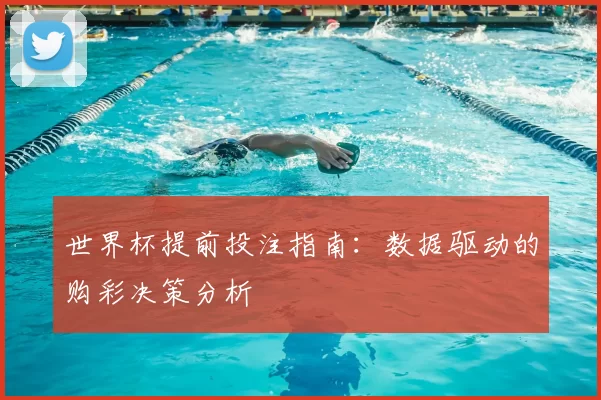 世界杯提前投注指南：数据驱动的购彩决策分析