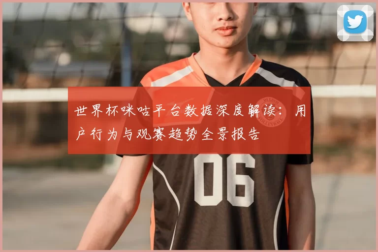 世界杯咪咕平台数据深度解读：用户行为与观赛趋势全景报告