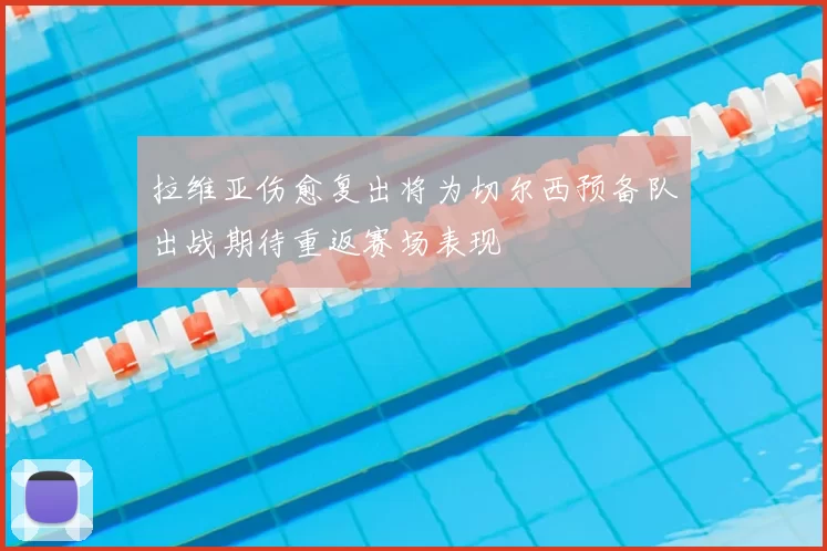 拉维亚伤愈复出将为切尔西预备队出战期待重返赛场表现