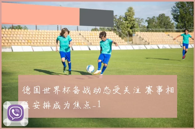 德国世界杯备战动态受关注 赛事相关安排成为焦点_1