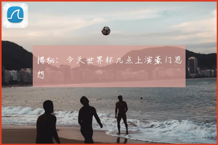 揭秘:今天世界杯几点上演豪门恩怨