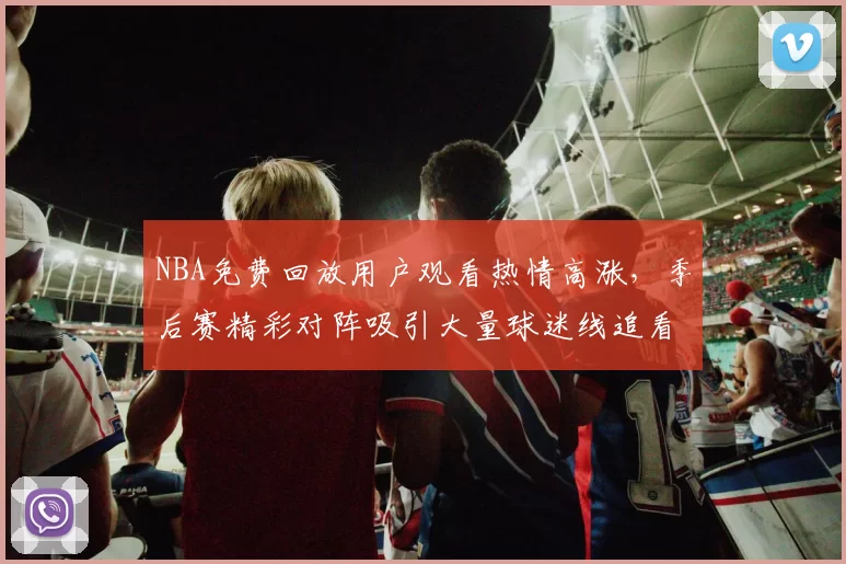 NBA免费回放用户观看热情高涨,季后赛精彩对阵吸引大量球迷线追看