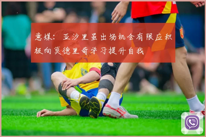 意媒:亚沙里虽出场机会有限应积极向莫德里奇学习提升自我