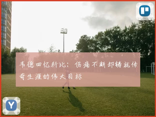 韦德回忆科比:伤痛不断却铸就传奇生涯的伟大目标