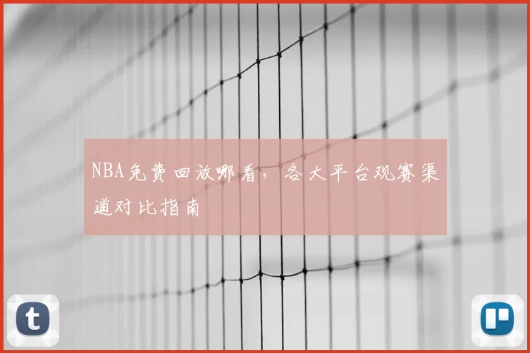NBA免费回放哪看,各大平台观赛渠道对比指南