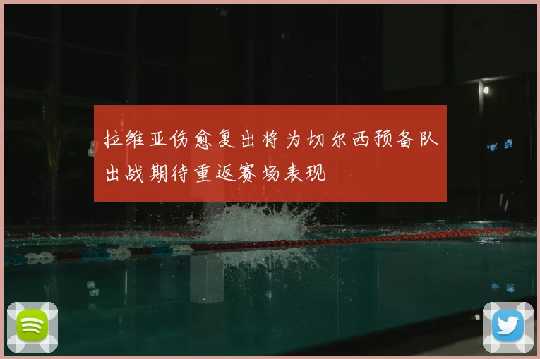 拉维亚伤愈复出将为切尔西预备队出战期待重返赛场表现