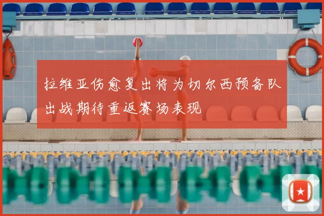 拉维亚伤愈复出将为切尔西预备队出战期待重返赛场表现