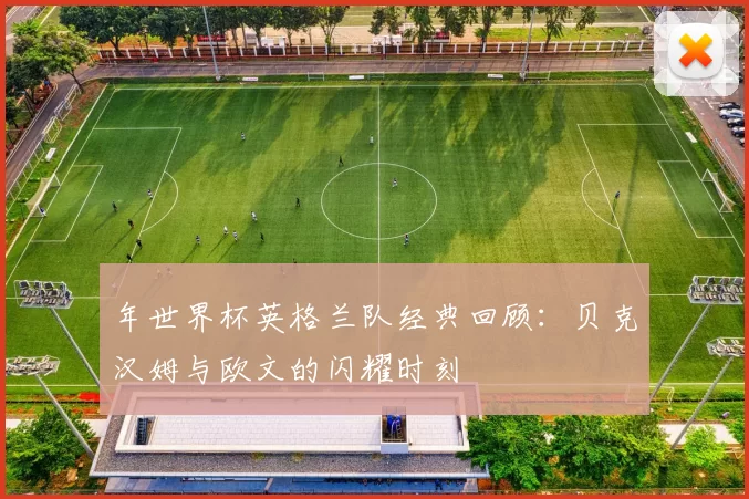 年世界杯英格兰队经典回顾:贝克汉姆与欧文的闪耀时刻