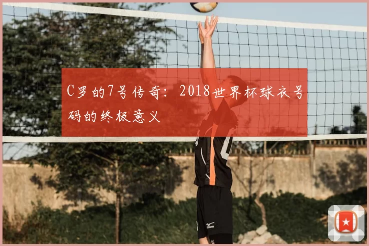 C罗的7号传奇:2018世界杯球衣号码的终极意义